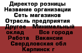 Директор розницы › Название организации ­ Сеть магазинов › Отрасль предприятия ­ Другое › Минимальный оклад ­ 1 - Все города Работа » Вакансии   . Свердловская обл.,Карпинск г.